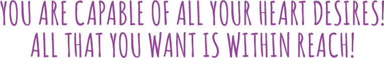 You are capable of all your heart desires! All that you want is within reach!